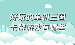 好玩的单机三国卡牌游戏有哪些（好玩的三国卡牌游戏排行榜前十名）