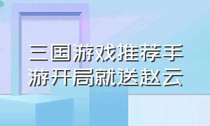 三国游戏推荐手游开局就送赵云