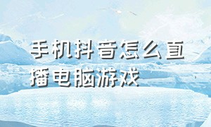 手机抖音怎么直播电脑游戏