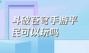 斗破苍穹手游平民可以玩吗（斗破苍穹手游为什么没人玩了）