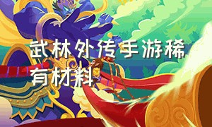 武林外传手游稀有材料（武林外传手游稀有材料用来干嘛）