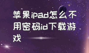 苹果ipad怎么不用密码id下载游戏