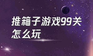 推箱子游戏99关怎么玩（推箱子游戏第60关怎么过）