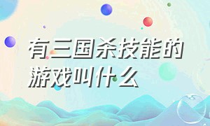 有三国杀技能的游戏叫什么（三国杀类型的游戏有哪些）