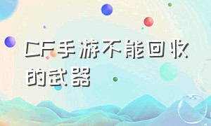 CF手游不能回收的武器