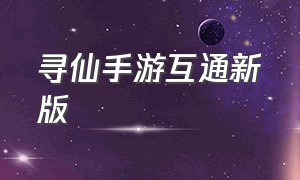 寻仙手游互通新版（寻仙手游和端游互通吗）