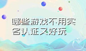 哪些游戏不用实名认证又好玩（哪个游戏不用实名认证又好玩）