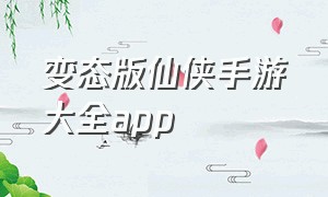 变态版仙侠手游大全app（变态仙侠手游官网）