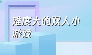 难度大的双人小游戏