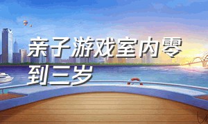 亲子游戏室内零到三岁