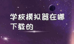 学校模拟器在哪下载的（学校模拟器下载安装）