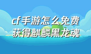 cf手游怎么免费获得麒麟黑龙魂