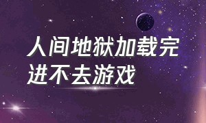 人间地狱加载完进不去游戏