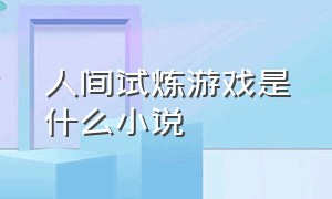 人间试炼游戏是什么小说（人间试炼游戏是什么小说里的）