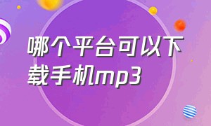 哪个平台可以下载手机mp3（哪个平台可以下载电视剧）