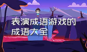 表演成语游戏的成语大全（表演成语游戏的成语大全图片）