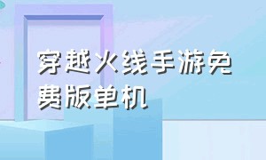 穿越火线手游免费版单机（穿越火线手游单机版下载免费）