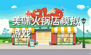 美味火锅店模拟游戏（怎么下载模拟吃麻辣火锅游戏）