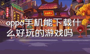 oppo手机能下载什么好玩的游戏吗（oppo安卓手机能下载什么好玩游戏）