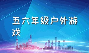 五六年级户外游戏（一二三年级户外游戏）