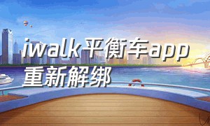 iwalk平衡车app重新解绑（iwalk平衡车app怎么用）