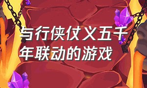 与行侠仗义五千年联动的游戏（行侠仗义五千年游戏官网）