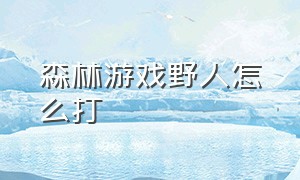 森林游戏野人怎么打