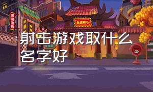 射击游戏取什么名字好（射击游戏名字简短好听）