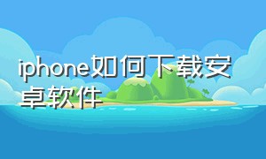 iphone如何下载安卓软件（iphone如何下载国外的软件）