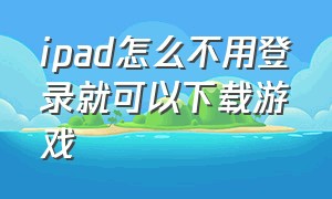 ipad怎么不用登录就可以下载游戏