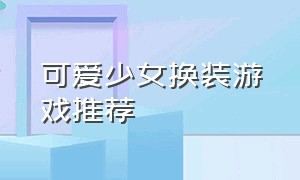 可爱少女换装游戏推荐（好玩的换装少女游戏推荐无广告）