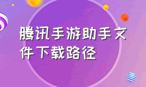 腾讯手游助手文件下载路径（腾讯手游助手设置默认下载地址）