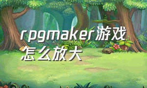 rpgmaker游戏怎么放大（rpg游戏怎么放大屏幕）