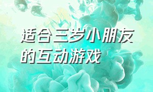 适合三岁小朋友的互动游戏（适合三岁小朋友的互动游戏大全）