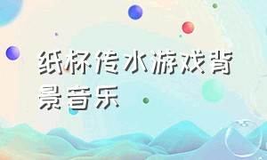 纸杯传水游戏背景音乐