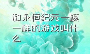 和永恒纪元一模一样的游戏叫什么