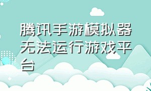 腾讯手游模拟器无法运行游戏平台