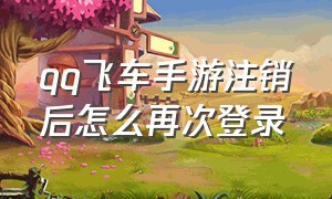 qq飞车手游注销后怎么再次登录（qq飞车手游长时间不登录账号没了）