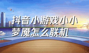 抖音小游戏小小梦魇怎么联机