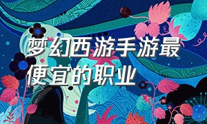 梦幻西游手游最便宜的职业（梦幻西游手游功能性最强职业）