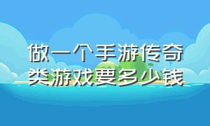 做一个手游传奇类游戏要多少钱（想要开一个传奇类手游大概多少钱）