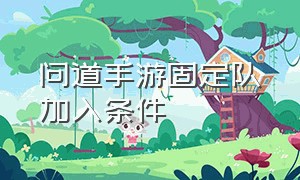 问道手游固定队加入条件（问道手游加入固定队能退出吗）