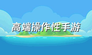 高端操作性手游（十大骚操作手游）