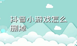 抖音小游戏怎么删掉