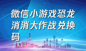 微信小游戏恐龙消消大作战兑换码