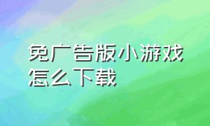 免广告版小游戏怎么下载（小游戏免费入口不用下载没有广告）