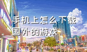 手机上怎么下载国外的游戏