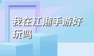 我在江湖手游好玩吗（我在江湖手游能挣钱吗）