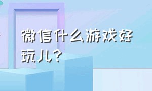 微信什么游戏好玩儿?