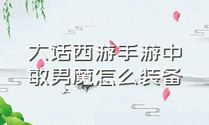 大话西游手游中敏男魔怎么装备（大话手游平民男敏魔装备怎么配）